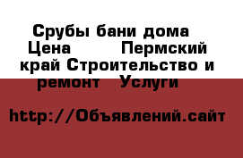 Срубы бани дома › Цена ­ 60 - Пермский край Строительство и ремонт » Услуги   